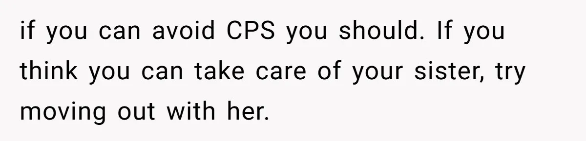 if you can avoid CPS you should. If you think you can take care of your sister, try moving out with her.