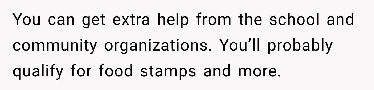 You can get extra help from the school and community organizations. You’ll probably qualify for food stamps and more.
