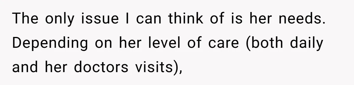 The only issue I can think of is her needs. Depending on her level of care (both daily and her doctors visits),