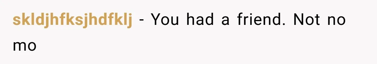 skldjhfksjhdfklj − You had a friend. Not no mo
