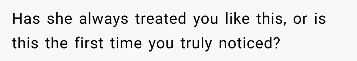Has she always treated you like this, or is this the first time you truly noticed?
