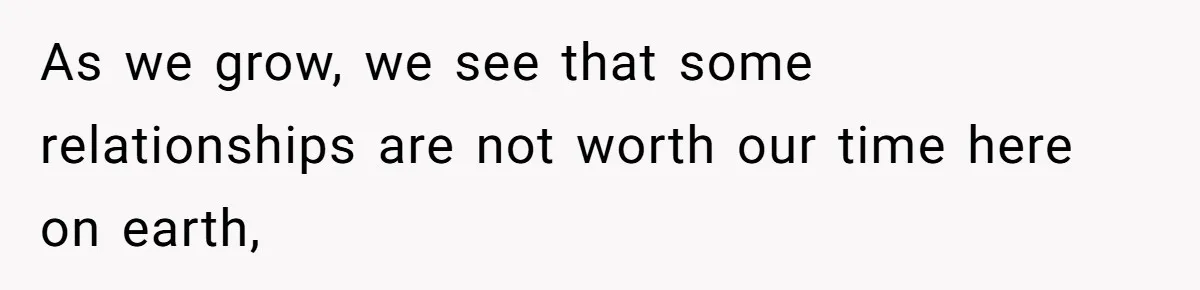 As we grow, we see that some relationships are not worth our time here on earth,