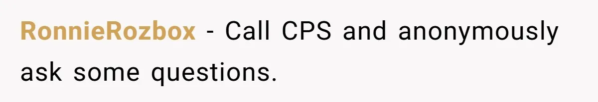 RonnieRozbox − Call CPS and anonymously ask some questions.