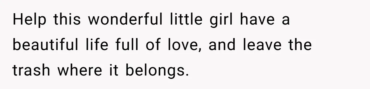 Help this wonderful little girl have a beautiful life full of love, and leave the trash where it belongs.