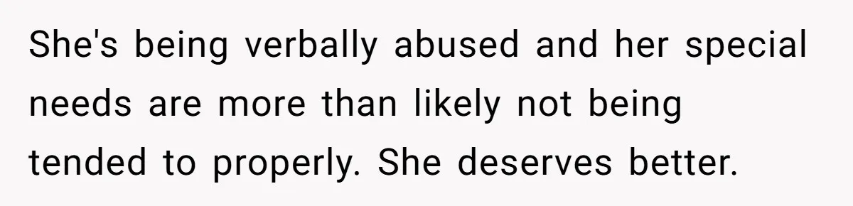 She's being verbally abused and her special needs are more than likely not being tended to properly. She deserves better.