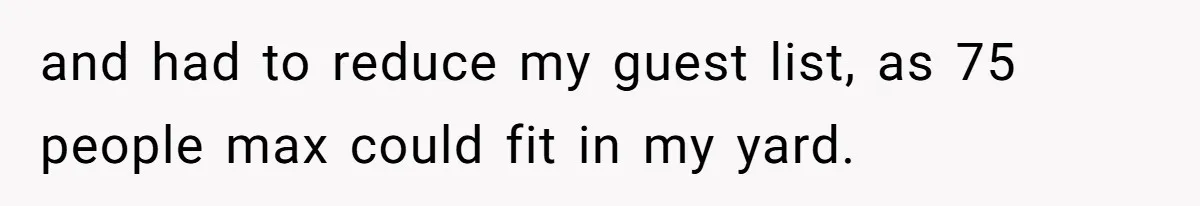 and had to reduce my guest list, as 75 people max could fit in my yard.