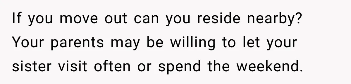 If you move out can you reside nearby? Your parents may be willing to let your sister visit often or spend the weekend.