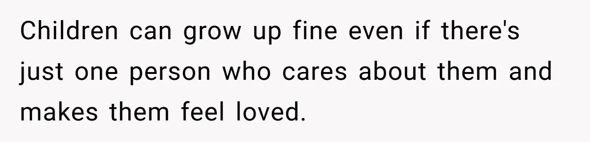 Children can grow up fine even if there's just one person who cares about them and makes them feel loved.