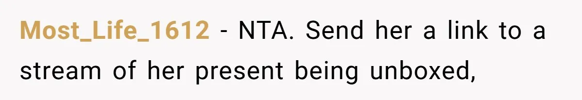 Most_Life_1612 − NTA. Send her a link to a stream of her present being unboxed,