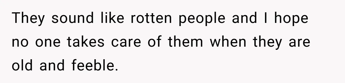 They sound like rotten people and I hope no one takes care of them when they are old and feeble.