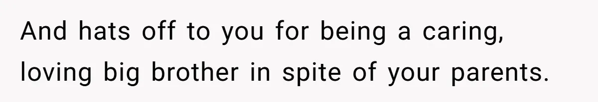 And hats off to you for being a caring, loving big brother in spite of your parents.