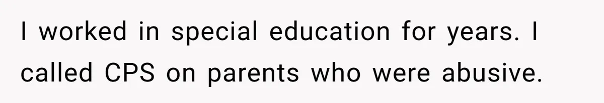 I worked in special education for years. I called CPS on parents who were abusive.