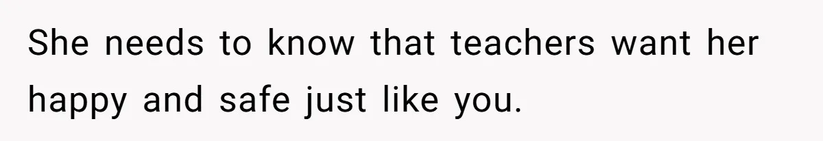 She needs to know that teachers want her happy and safe just like you.