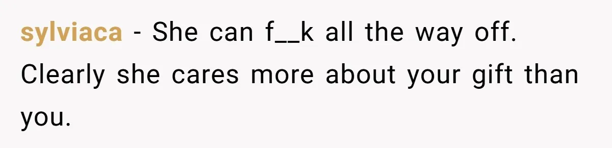 sylviaca − She can f__k all the way off. Clearly she cares more about your gift than you.