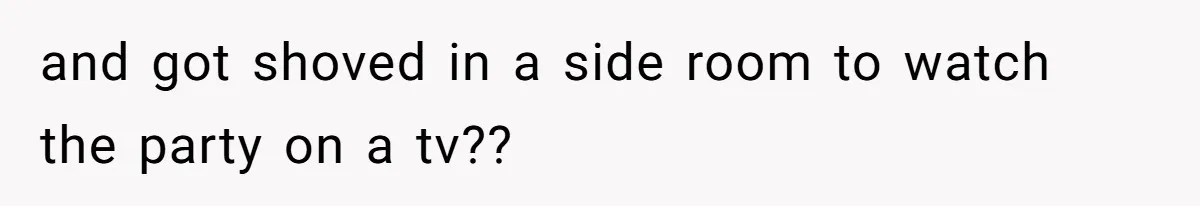 and got shoved in a side room to watch the party on a tv??