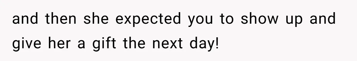 and then she expected you to show up and give her a gift the next day!