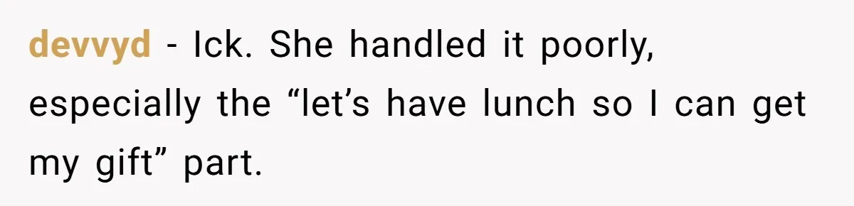 devvyd − Ick. She handled it poorly, especially the “let’s have lunch so I can get my gift” part.