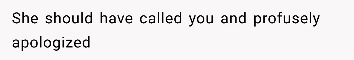 She should have called you and profusely apologized