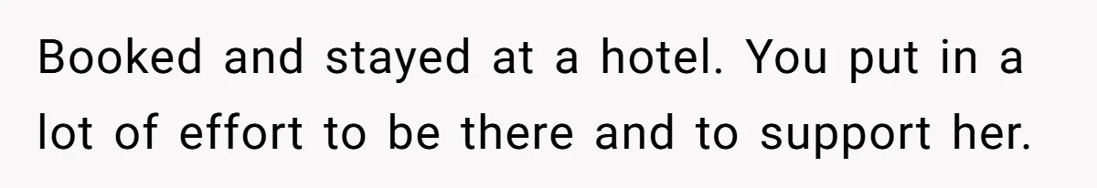 Booked and stayed at a hotel. You put in a lot of effort to be there and to support her.
