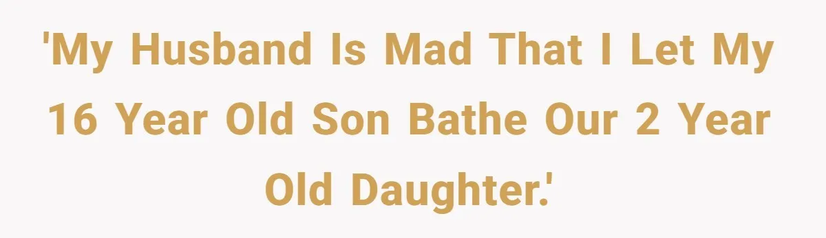 'My husband is mad that I let my 16 year old son bathe our 2 year old daughter.'
