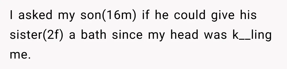 I asked my son(16m) if he could give his sister(2f) a bath since my head was k__ling me.