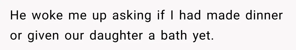He woke me up asking if I had made dinner or given our daughter a bath yet.