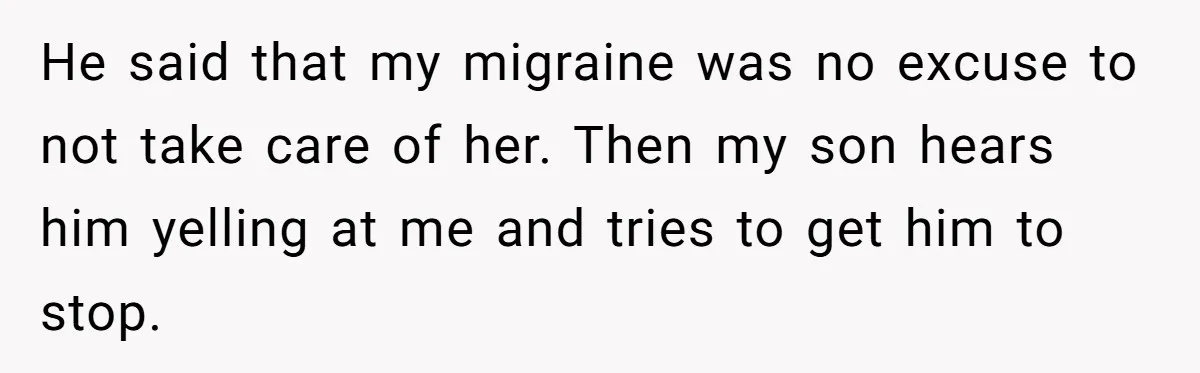 He said that my migraine was no excuse to not take care of her. Then my son hears him yelling at me and tries to get him to stop.