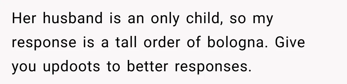 Her husband is an only child, so my response is a tall order of bologna. Give you updoots to better responses.