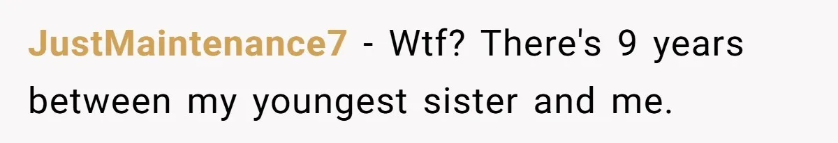 JustMaintenance7 − Wtf? There's 9 years between my youngest sister and me.