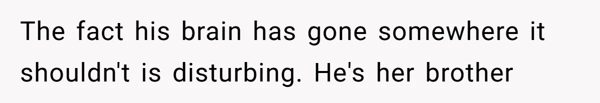 The fact his brain has gone somewhere it shouldn't is disturbing. He's her brother