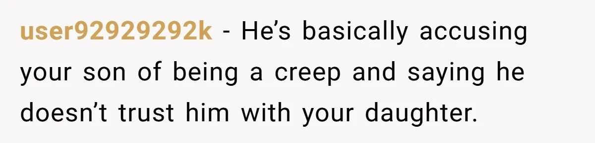user92929292k − He’s basically accusing your son of being a creep and saying he doesn’t trust him with your daughter.