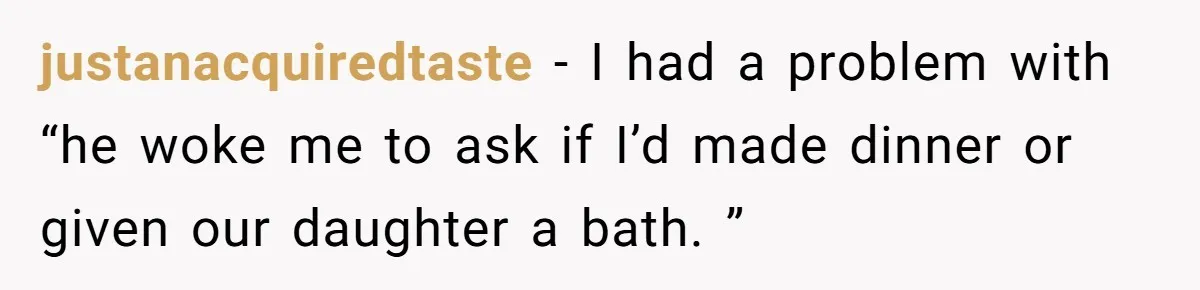 justanacquiredtaste − I had a problem with “he woke me to ask if I’d made dinner or given our daughter a bath. ”