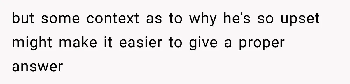 but some context as to why he's so upset might make it easier to give a proper answer