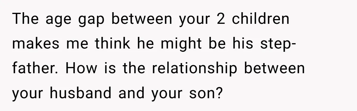 The age gap between your 2 children makes me think he might be his step-father. How is the relationship between your husband and your son?