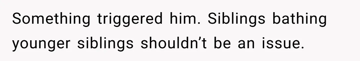 Something triggered him. Siblings bathing younger siblings shouldn’t be an issue.
