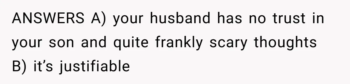 ANSWERS A) your husband has no trust in your son and quite frankly scary thoughts B) it’s justifiable