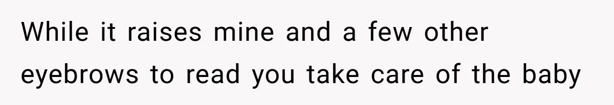 While it raises mine and a few other eyebrows to read you take care of the baby
