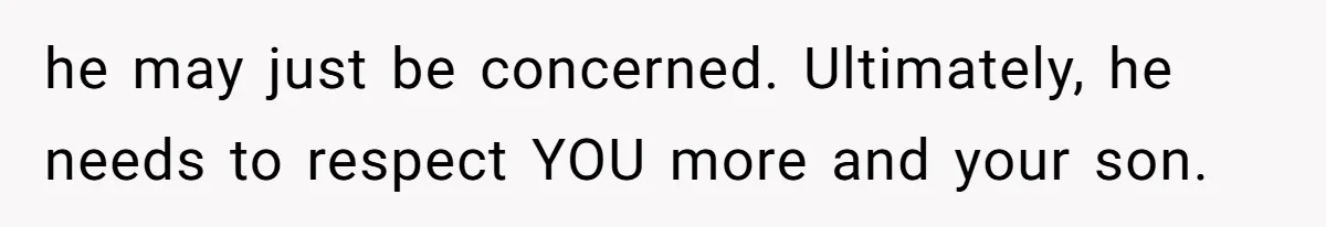 he may just be concerned. Ultimately, he needs to respect YOU more and your son.