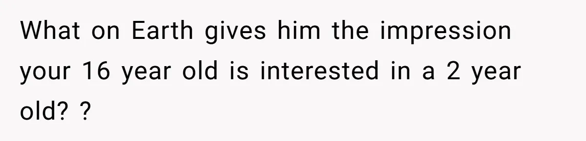 What on Earth gives him the impression your 16 year old is interested in a 2 year old? ?