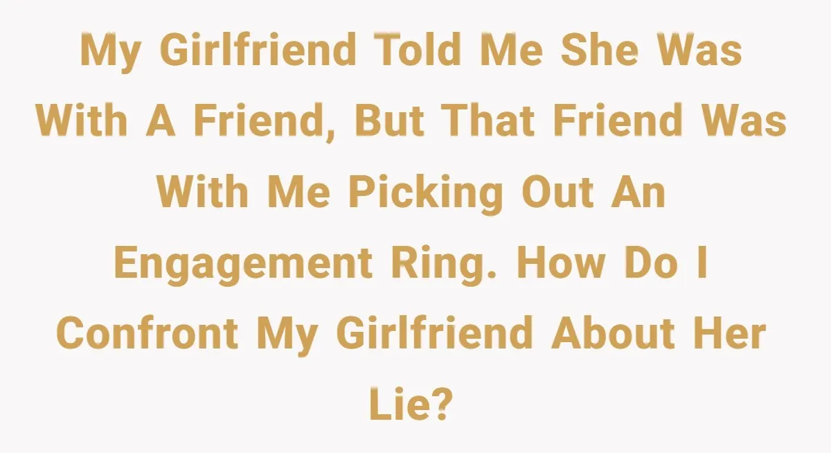 My girlfriend told me she was with a friend, but that friend was with me picking out an engagement ring. How do I confront my girlfriend about her lie?