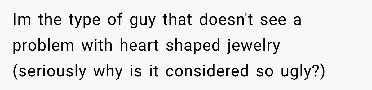 Im the type of guy that doesn't see a problem with heart shaped jewelry (seriously why is it considered so ugly?)