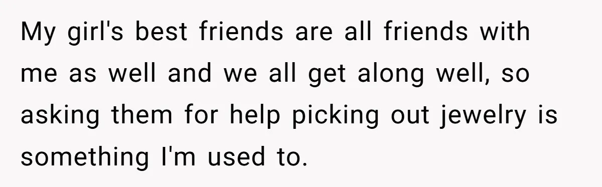My girl's best friends are all friends with me as well and we all get along well, so asking them for help picking out jewelry is something I'm used to.