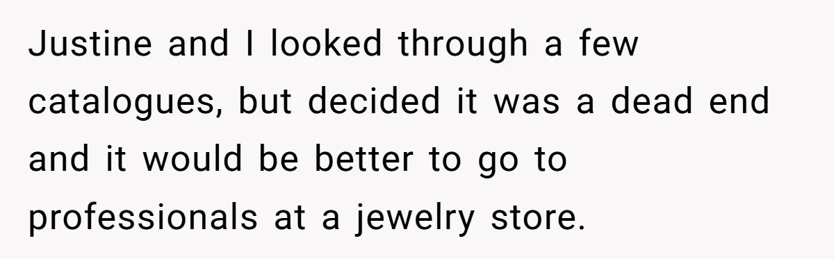 Justine and I looked through a few catalogues, but decided it was a dead end and it would be better to go to professionals at a jewelry store.