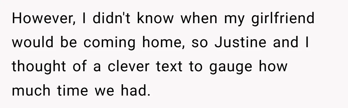 However, I didn't know when my girlfriend would be coming home, so Justine and I thought of a clever text to gauge how much time we had.