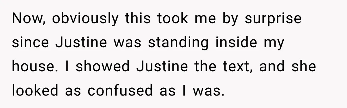 Now, obviously this took me by surprise since Justine was standing inside my house. I showed Justine the text, and she looked as confused as I was.
