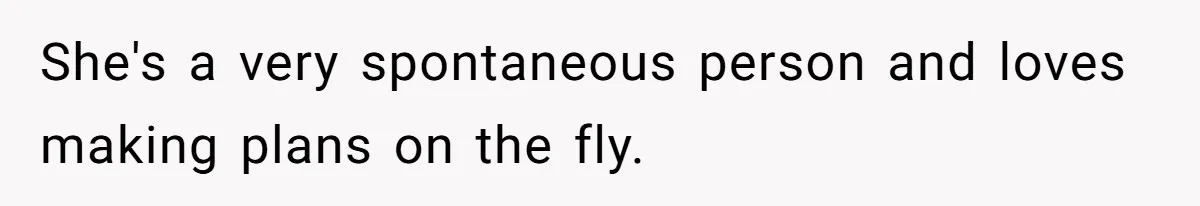 She's a very spontaneous person and loves making plans on the fly.