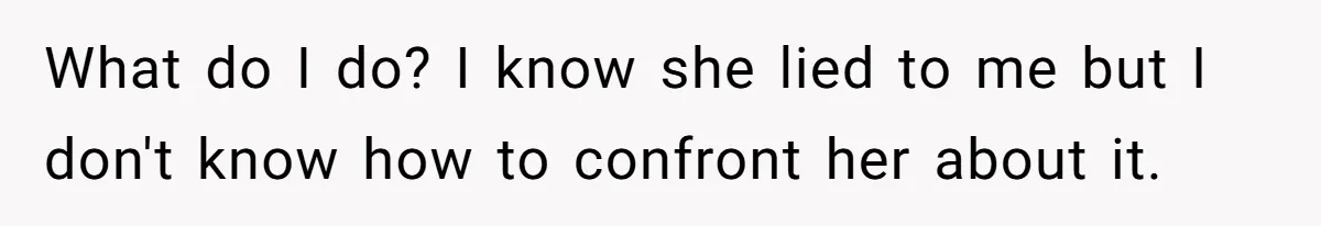 What do I do? I know she lied to me but I don't know how to confront her about it.