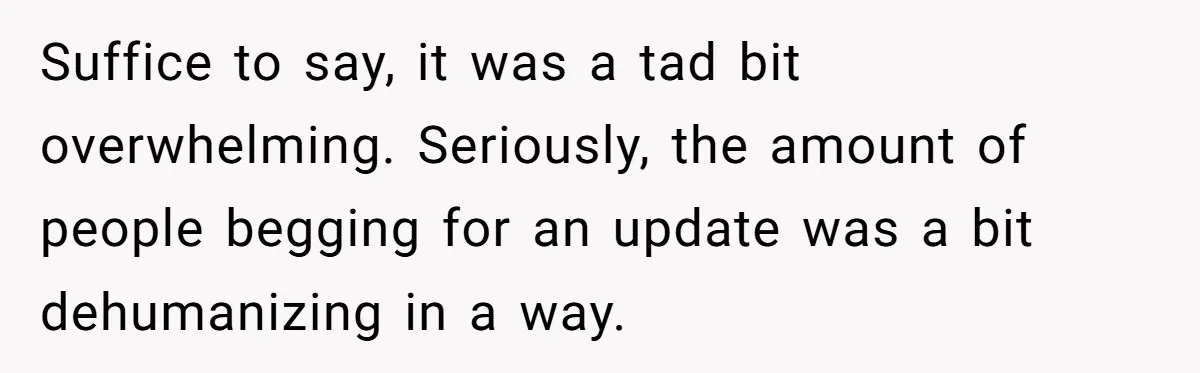 Suffice to say, it was a tad bit overwhelming. Seriously, the amount of people begging for an update was a bit dehumanizing in a way.