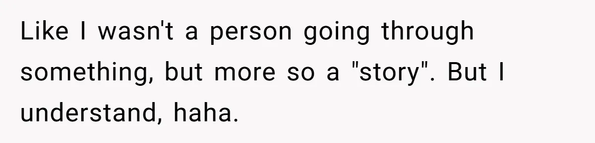 Like I wasn't a person going through something, but more so a "story". But I understand, haha.