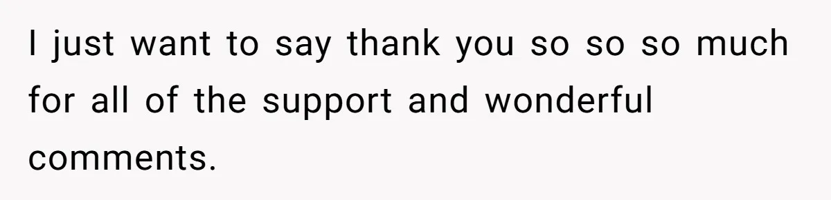 I just want to say thank you so so so much for all of the support and wonderful comments.